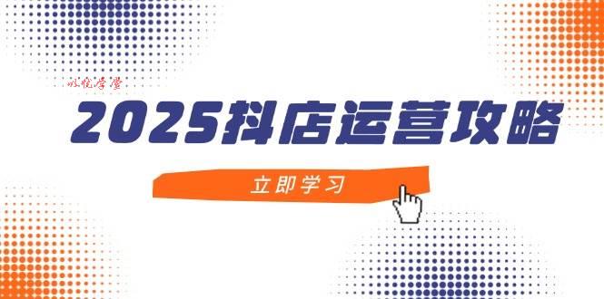 （14622期）2025抖店运营攻略，掌握抖店技巧，打造月销百万，新手入门到精通