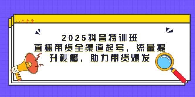 （14620期）2025抖音特训班：直播带货全渠道起号，流量提升秘籍，助力带货爆发
