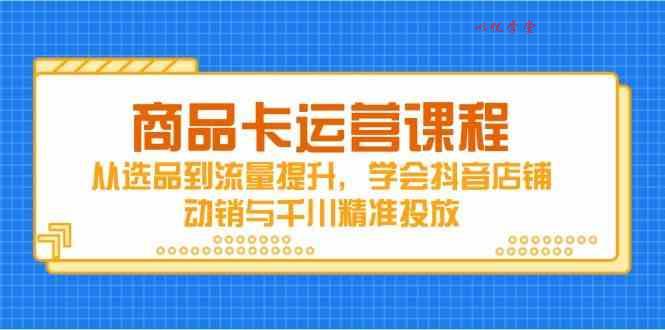 商品卡运营课程，从选品到流量提升，学会抖音店铺动销与千川精准投放
