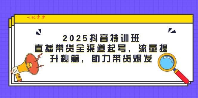 2025抖音特训班：直播带货全渠道起号，流量提升秘籍，助力带货爆发