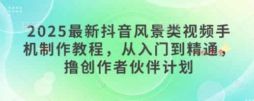 2025最新抖音风景类视频手机制作教程，从入门到精通，撸创作者伙伴计划