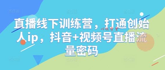 直播线下训练营，打通创始人ip，抖音+视频号直播流量密码