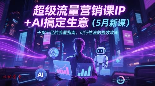 超级流量营销课IP+AI搞定生意（5月新课）干货十足的流量指南，可行性强的提效攻略