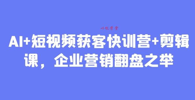 AI+短视频获客快训营+剪辑课，企业营销翻盘之举