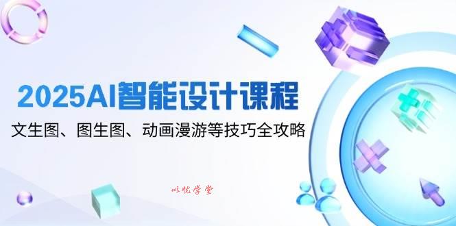 2025AI智能设计课程，文生图、图生图、动画漫游等技巧全攻略