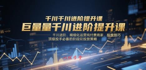 巨量千川进阶提升课，千川进阶、精细化运营纯付费商家、投放技巧、顶级投手必备的阶段性投放策略