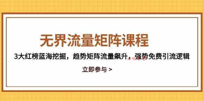 无界流量矩阵课程，3大红榜蓝海挖掘，趋势矩阵流量飙升，强势免费引流逻辑