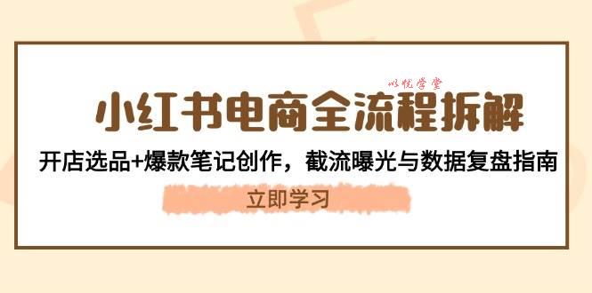 （14770期）小红书电商全流程拆解：开店选品+爆款笔记创作，截流曝光与数据复盘指南