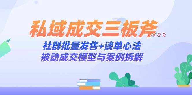 私域成交三板斧：社群批量发售+谈单心法，被动成交模型与案例拆解