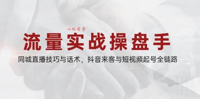 （14801期）流量实战操盘手，同城直播技巧与话术，抖音来客与短视频起号全链路