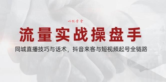 流量实战操盘手，同城直播技巧与话术，抖音来客与短视频起号全链路
