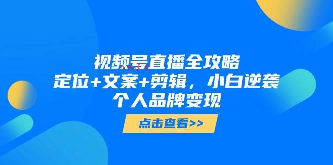 （14819期）视频号直播全攻略，定位+文案+剪辑，小白逆袭个人品牌变现