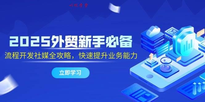 （14829期）2025外贸新手必备，流程开发社媒全攻略，快速提升业务能力