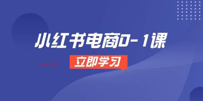 （14841期）小红书电商0-1课，开店选品全流程，多平台素材处理与爆款笔记制作