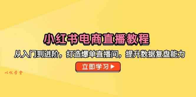小红书电商直播教程，从入门到进阶，打造爆单直播间，提升数据复盘能力