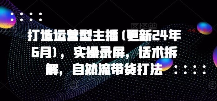 打造运营型主播(更新25年5月)，实操录屏，话术拆解，自然流带货打法