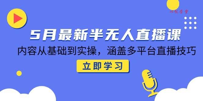 （14888期）5月最新半无人直播课，内容从基础到实操，涵盖多平台直播技巧