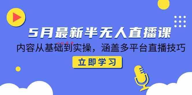 5月最新半无人直播课，内容从基础到实操，涵盖多平台直播技巧