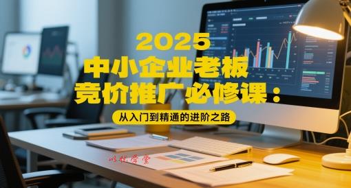 2025中小企业老板竞价推广必修课：从入门到精通的进阶之路
