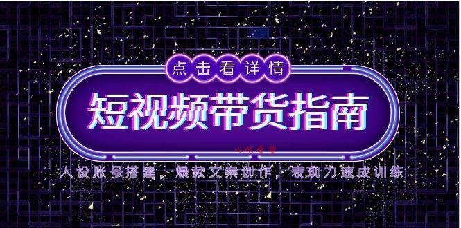 （14912期）2025短视频带货指南，人设账号搭建，爆款文案创作，表现力速成训练