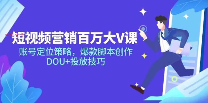 （14920期）短视频营销百万大V课，账号定位策略，爆款脚本创作，DOU+投放技巧
