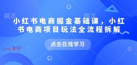 小红书电商掘金课，小红书电商项目玩法全流程拆解（更新5月）