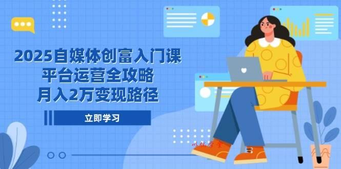 （14924期）2025自媒体创富入门课，平台运营全攻略，月入2万变现路径