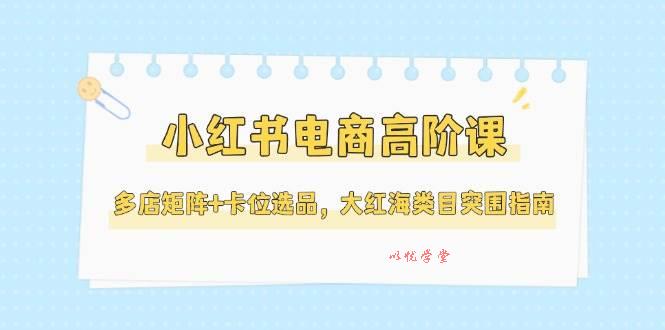 小红书电商高阶课，多店矩阵+卡位选品，大红海类目突围指南（更新5月）