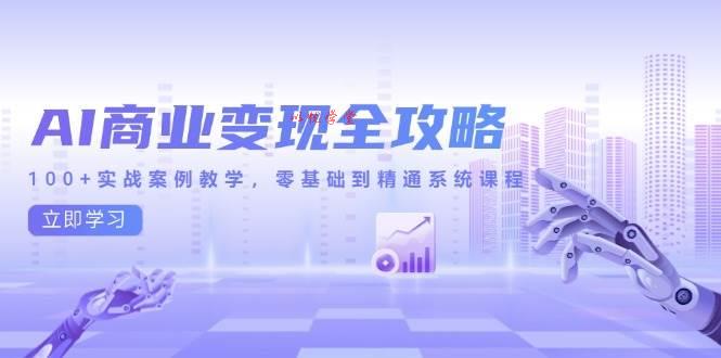 （14948期）AI商业变现全攻略，100+实战案例教学，零基础到精通系统课程