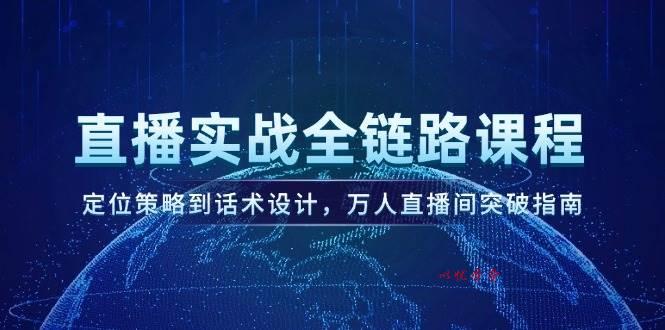 （14952期）直播实战全链路课程，定位策略到话术设计，万人直播间突破指南