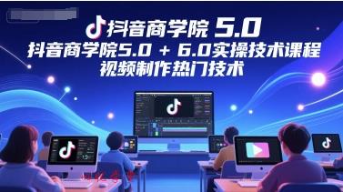 抖音商学院5.0+6.0实操技术课程，视频制作热门技术