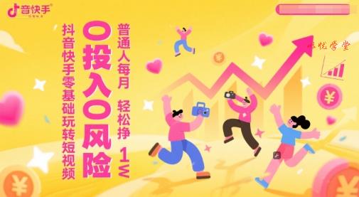 抖音快手零基础玩转短视频，0投入0风险，普通人每月轻松挣1W