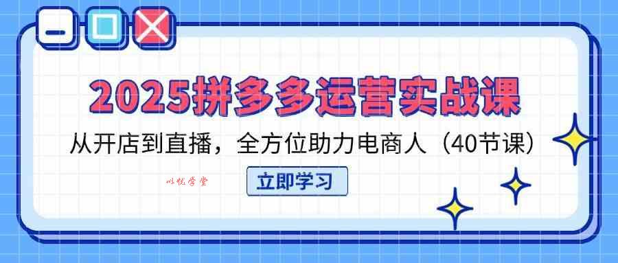 2025拼多多运营实战课，从开店到直播，全方位助力电商人（40节课）