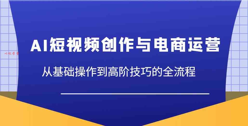 AI短视频创作与电商运营，从基础操作到高阶技巧的全流程
