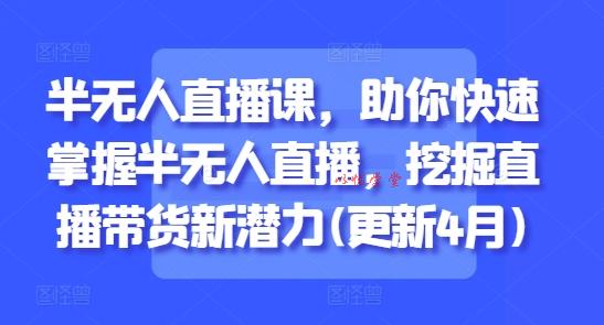 半无人直播课，助你快速掌握半无人直播，挖掘直播带货新潜力(更新6月)
