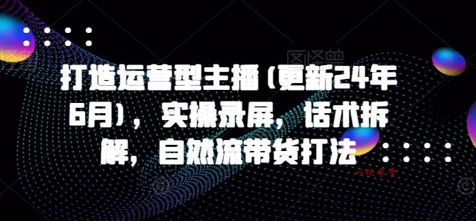 打造运营型主播(更新25年6月)，实操录屏，话术拆解，自然流带货打法