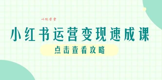 （14951期）小红书运营变现速成课，账号搭建到暴力起号，个人IP全流程指南