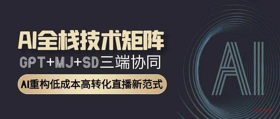 （15027期）AI全栈技术矩阵：GPT+MJ+SD三端协同，AI重构低成本高转化直播新范式