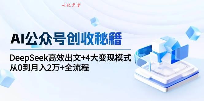 （15047期）AI公众号创收秘籍：DeepSeek高效出文+4大变现模式，从0到月入2万+全流程