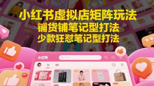 小红书虚拟店矩阵玩法，铺货铺笔记型打法，少款狂怼笔记型打法（更新）