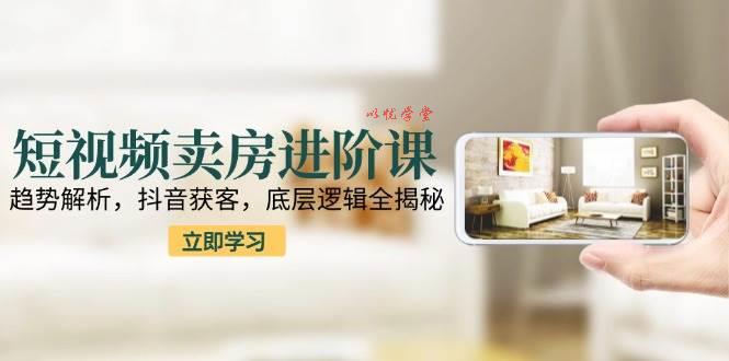 （15096期）短视频卖房进阶课：趋势解析，抖音获客，底层逻辑全揭秘