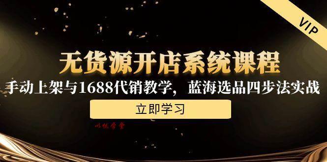 （15129期）无货源开店系统课程，手动上架与1688代销教学，蓝海选品四步法实战