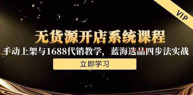 无货源开店系统课程，手动上架与1688代销教学，蓝海选品四步法实战