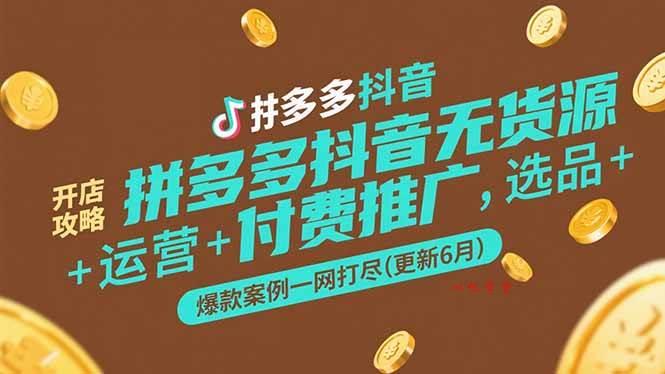 （15169期）拼多多抖音无货源开店攻略，选品+运营+付费推广+爆款案例一网打尽(更新6月