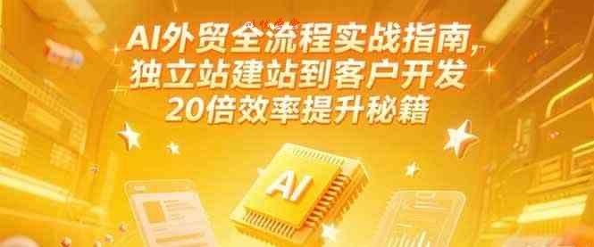 AI外贸全流程实战指南，独立站建站到客户开发，20倍效率提升秘籍(更新6月)