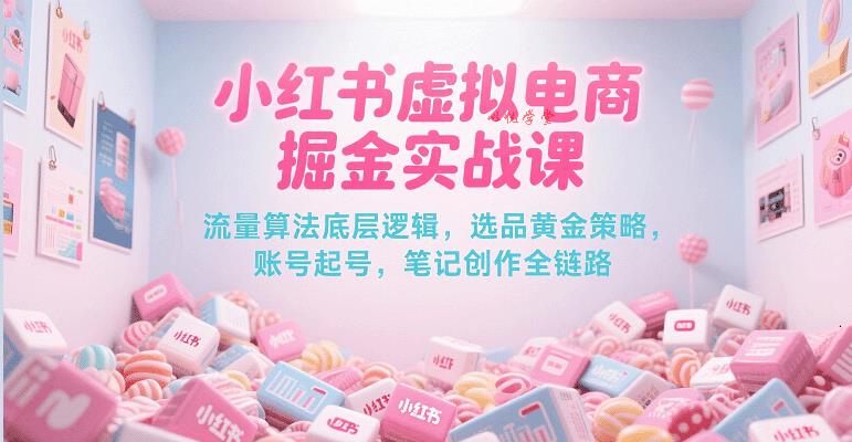 小红书虚拟电商掘金实战课，流量算法底层逻辑，选品黄金策略， 起号，笔记创作全链路