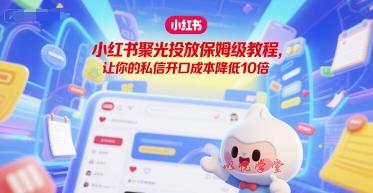 小红书聚光投放保姆级教程，让你的私信开口成本降低10倍