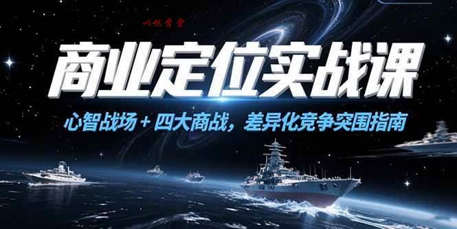 （15252期）商业定位实战课，心智战场+四大商战，差异化竞争突围指南