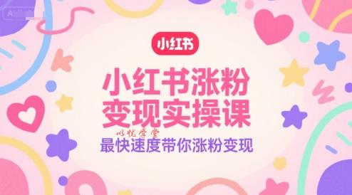 小红书涨粉变现实操课，最快速度带你涨粉变现