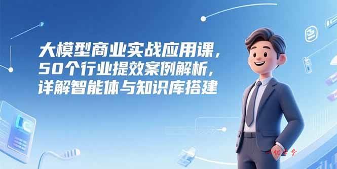 （15274期）大模型商业实战应用课，50个行业提效案例解析，详解智能体与知识库搭建